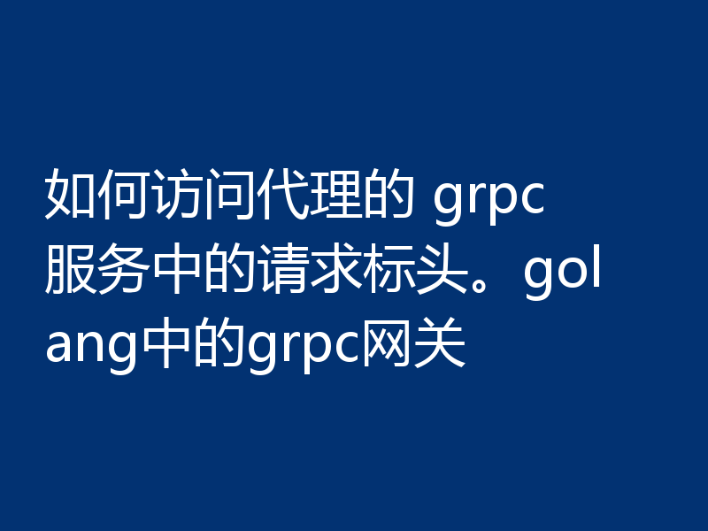 如何访问代理的 grpc 服务中的请求标头。golang中的grpc网关
