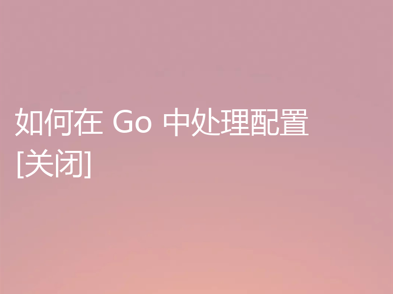 如何在 Go 中处理配置 [关闭]