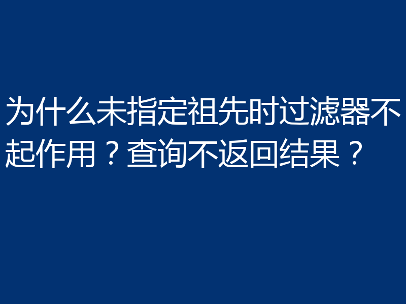 为什么未指定祖先时过滤器不起作用？查询不返回结果？