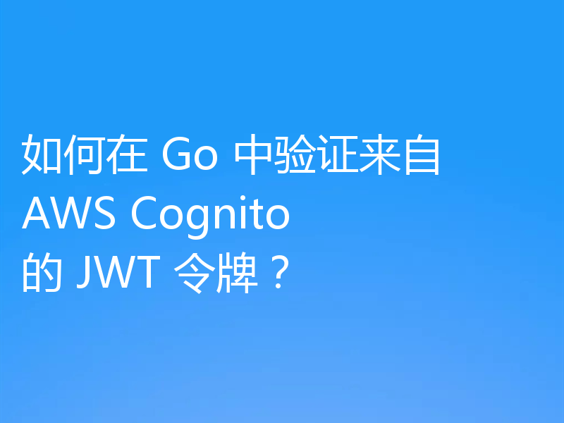 如何在 Go 中验证来自 AWS Cognito 的 JWT 令牌？