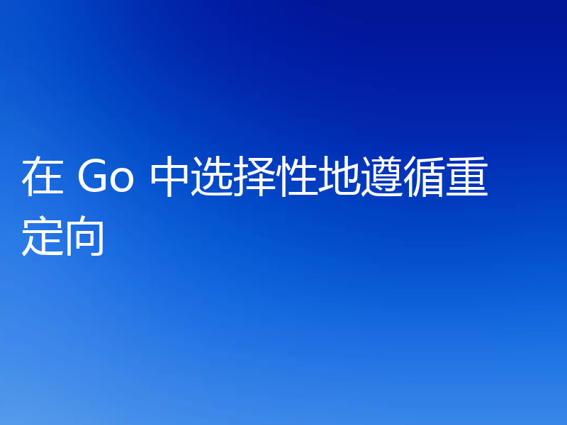 聊聊Go语言怎么选择性地遵循重定向