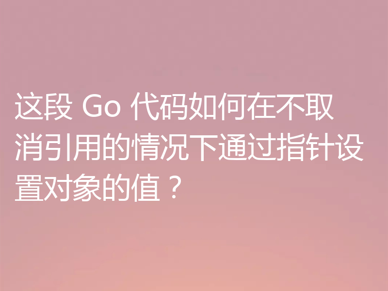这段 Go 代码如何在不取消引用的情况下通过指针设置对象的值？