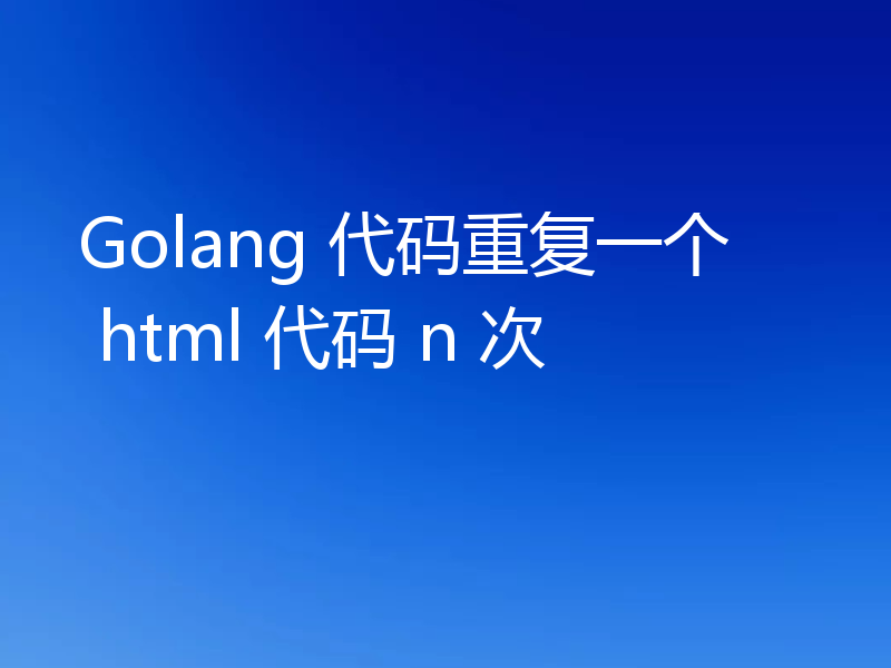 Golang 代码重复一个 html 代码 n 次