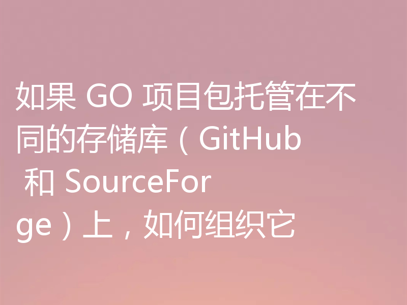 如果 GO 项目包托管在不同的存储库（GitHub 和 SourceForge）上，如何组织它