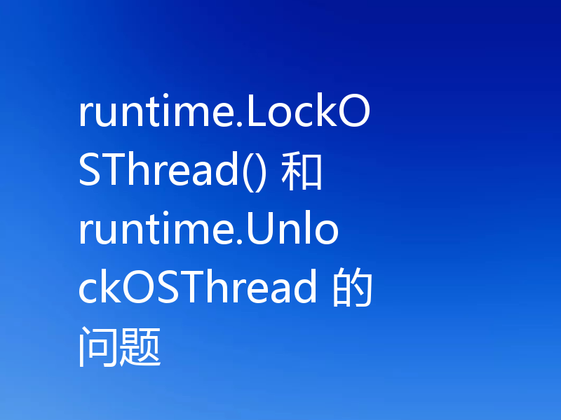runtime.LockOSThread() 和 runtime.UnlockOSThread 的问题