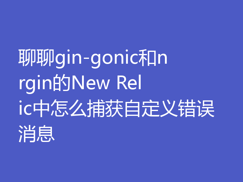 聊聊gin-gonic和nrgin的New Relic中怎么捕获自定义错误消息