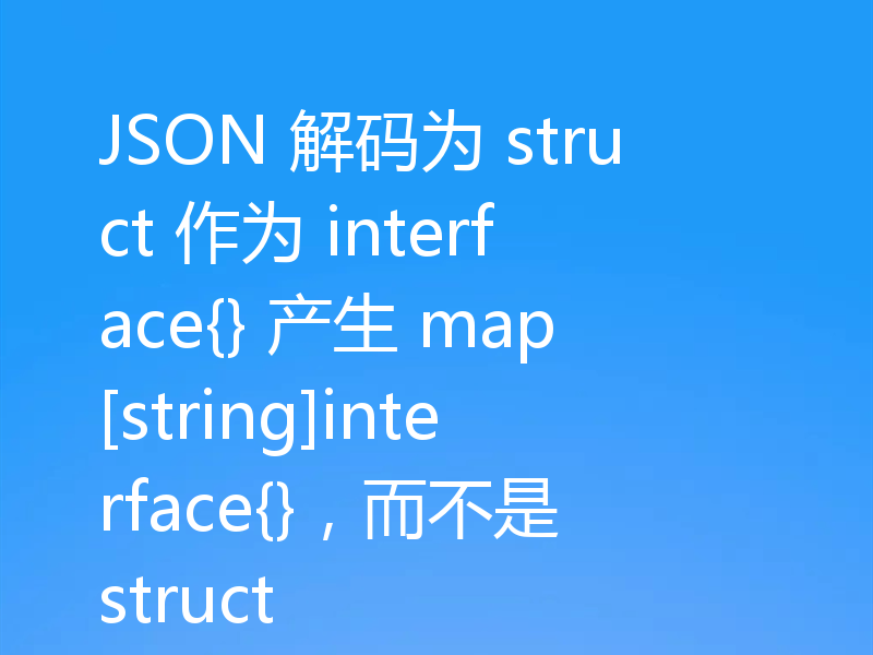 JSON 解码为 struct 作为 interface{} 产生 map[string]interface{}，而不是 struct