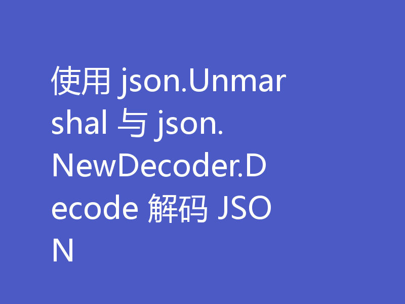 使用 json.Unmarshal 与 json.NewDecoder.Decode 解码 JSON
