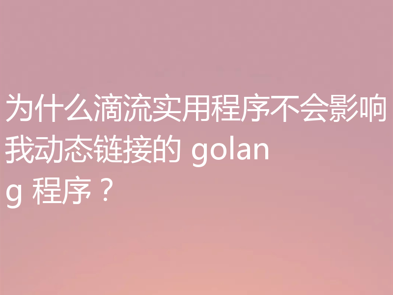 滴流实用程序不影响我动态链接的golang程序？