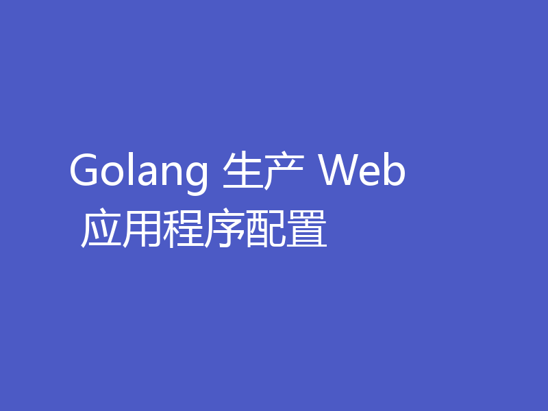 Golang 生产 Web 应用程序配置