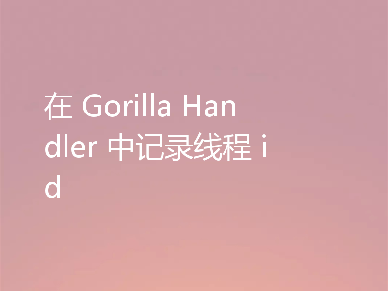在 Gorilla Handler 中记录线程 id