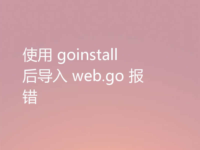 为何用goinstall后导入web.go报错了
