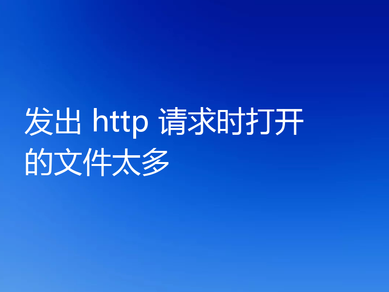 发出 http 请求时打开的文件太多