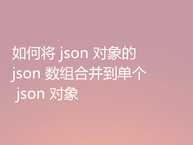 如何将 json 对象的 json 数组合并到单个 json 对象