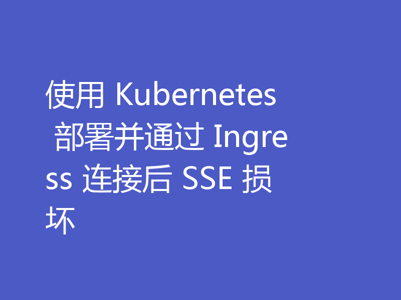 使用 Kubernetes 部署并通过 Ingress 连接后 SSE 损坏