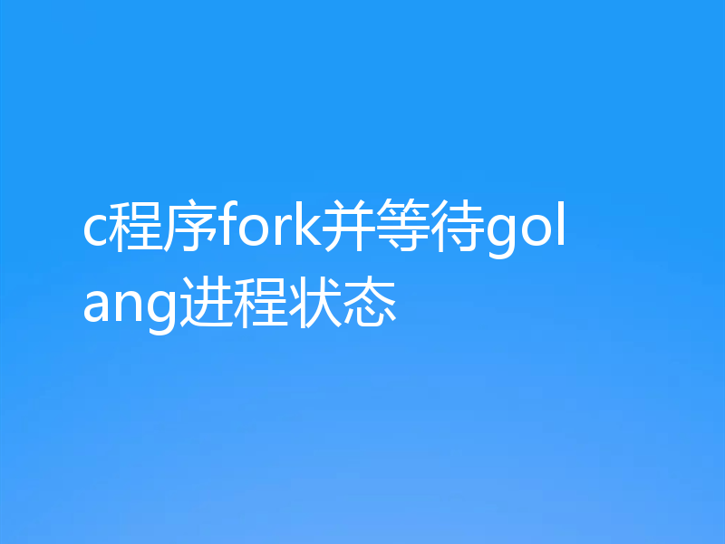 c程序fork并等待golang进程状态