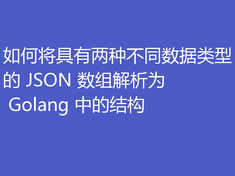 如何将具有两种不同数据类型的 JSON 数组解析为 Golang 中的结构