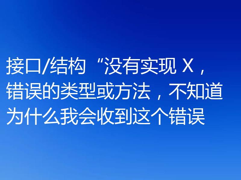 接口/结构“没有实现 X，错误的类型或方法，不知道为什么我会收到这个错误