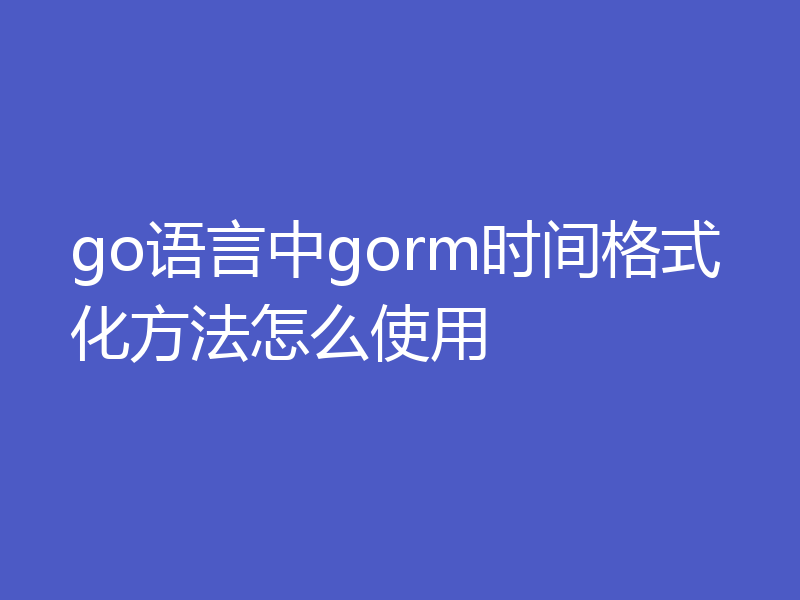 聊聊go语言怎么使用gorm时间格式化方法