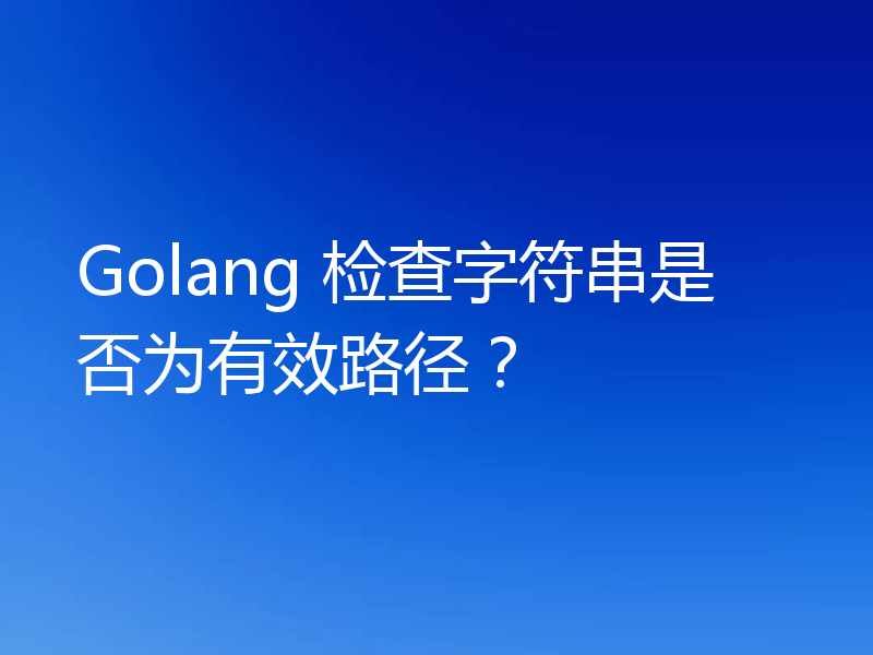 Golang 检查字符串是否为有效路径？