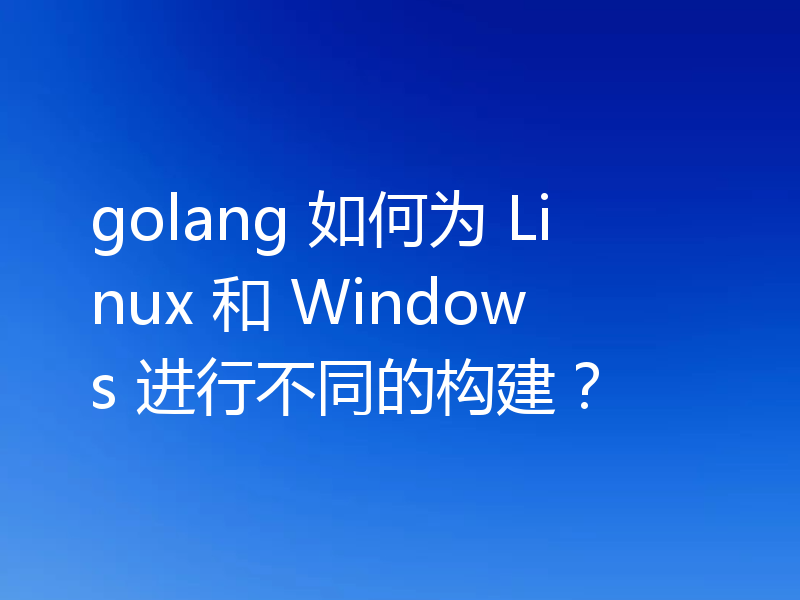 go怎么为Linux和Windows进行不同的构建