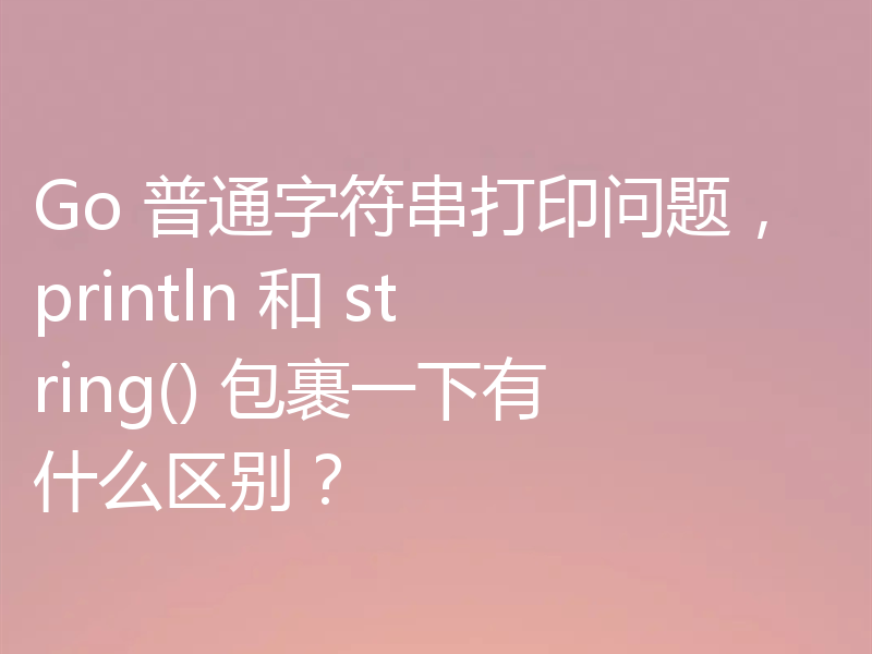 Go 普通字符串打印问题，println 和 string() 包裹一下有什么区别？