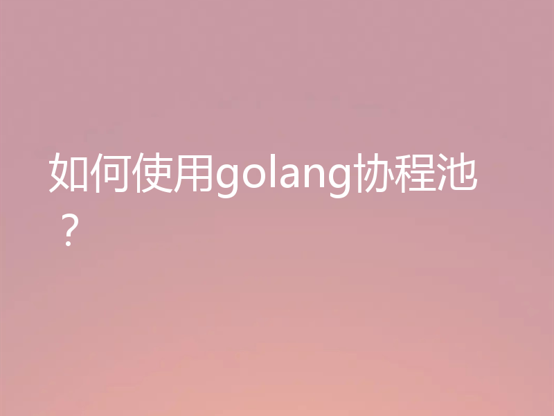 详解使用golang协程池的方法