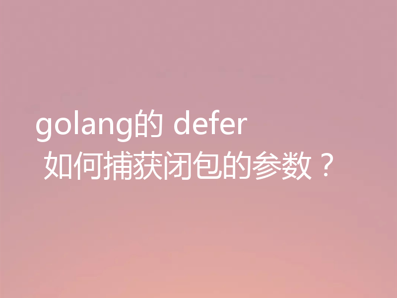 聊聊go中defer捕获闭包参数的方法