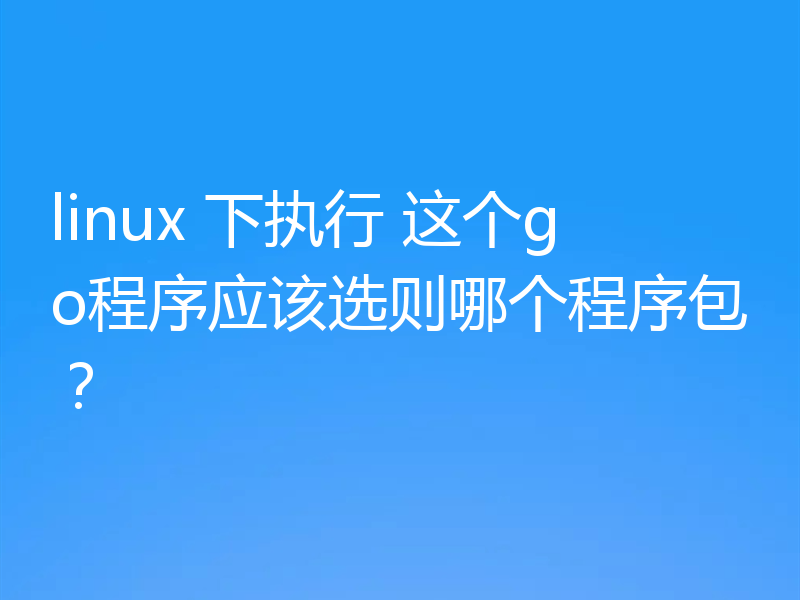 linux应选哪个程序包来执行go程序