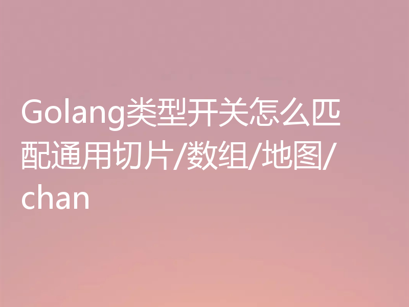 Golang类型开关怎么匹配通用切片/数组/地图/chan