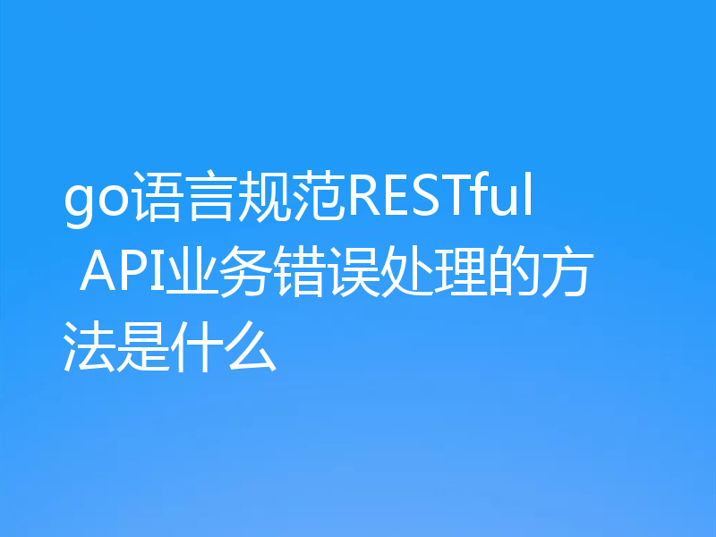 go规范RESTful API业务错误处理的方法