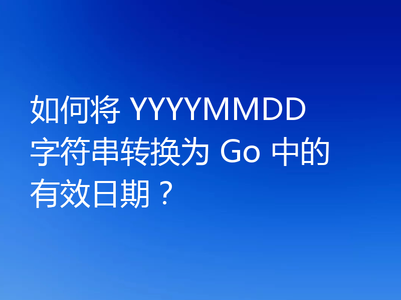 YYYYMMDD字符串怎么转换为Go的有效日期