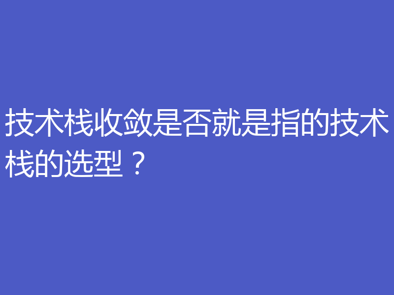 技术栈收敛是否就是指的技术栈的选型？