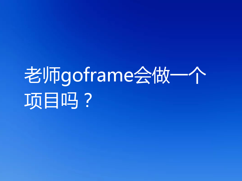 老师goframe会做一个项目吗？