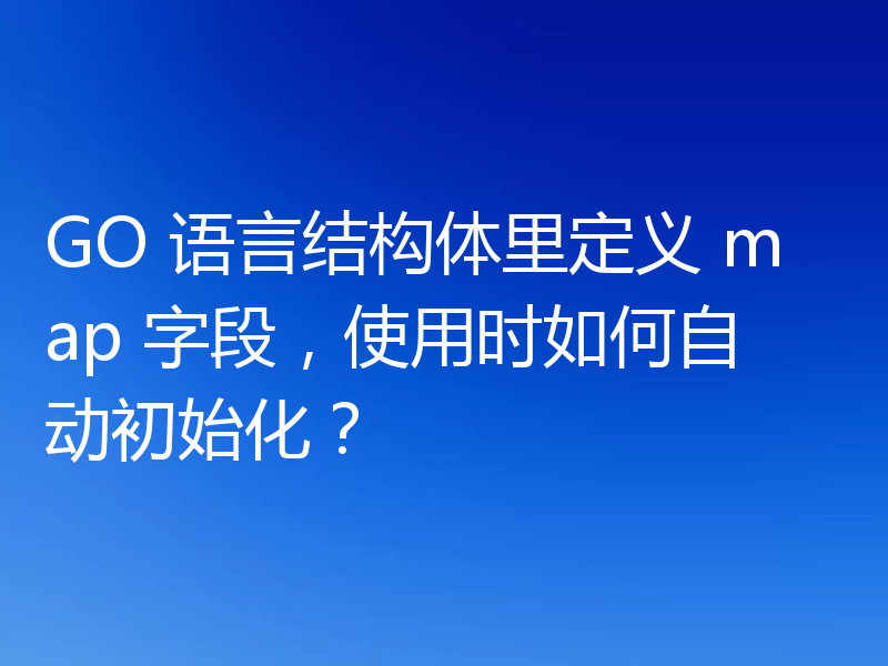 GO 语言结构体里定义 map 字段，使用时如何自动初始化？