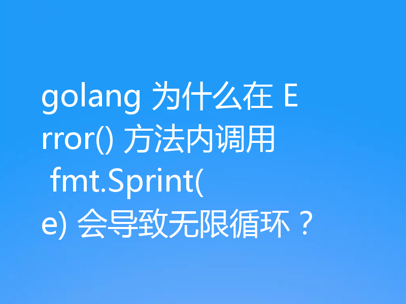 gol在Error()方法内调用fmt.Sprint(e)会导致无限循环是什么情况
