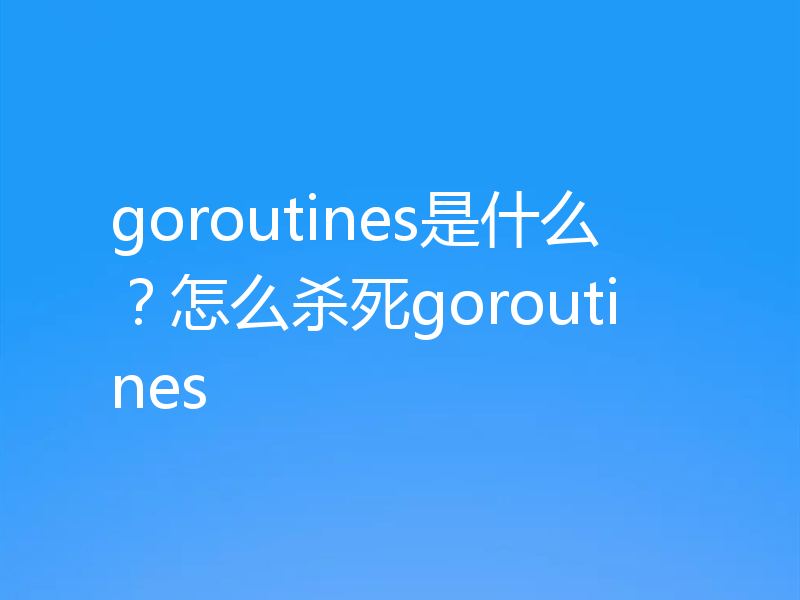 goroutines是什么？怎么杀死goroutines