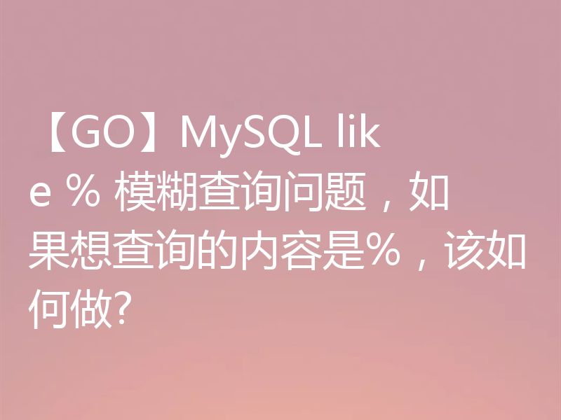 【GO】MySQL like % 模糊查询问题，如果想查询的内容是%，该如何做?
