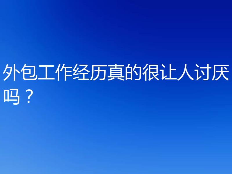 外包工作经历真的很让人讨厌吗？