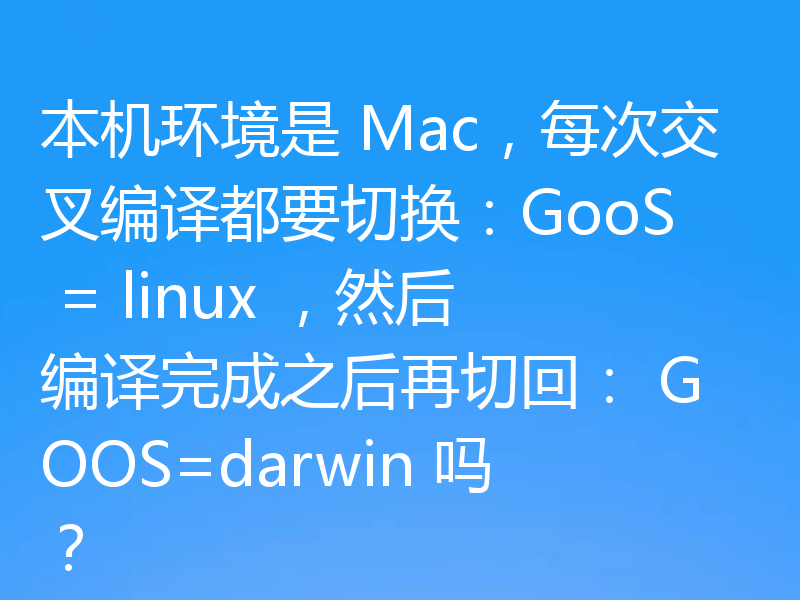 本机环境是 Mac，每次交叉编译都要切换：GooS = linux ，然后编译完成之后再切回： GOOS=darwin 吗？