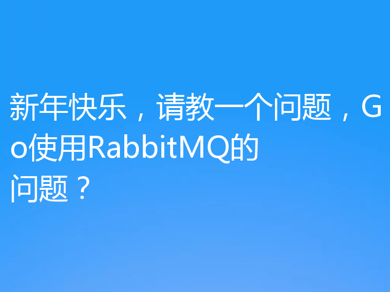 新年快乐，请教一个问题，Go使用RabbitMQ的问题？
