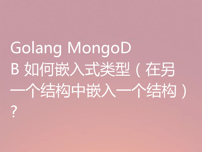 Go语言+MongoDB如何实现在另一个结构中嵌入一个结构