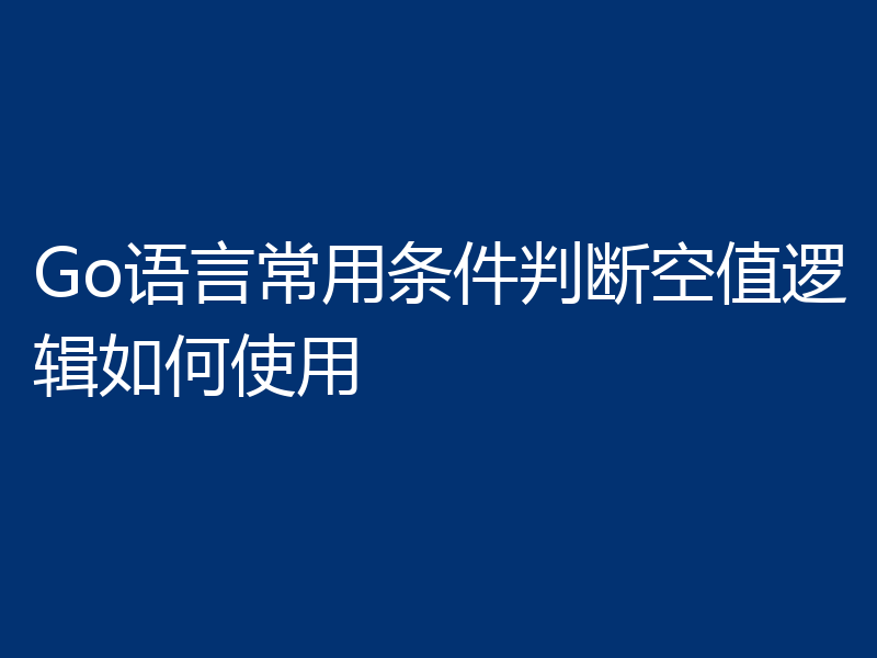 Go语言怎么进行空值逻辑？几种方法分享