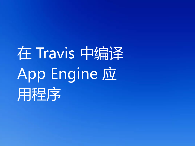 在 Travis 中编译 App Engine 应用程序