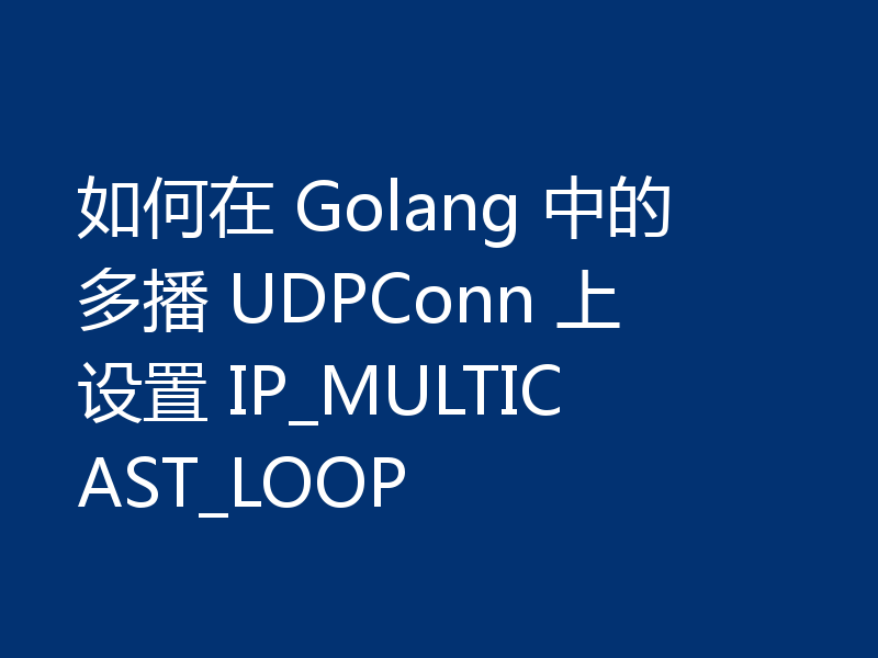 如何在 Golang 中的多播 UDPConn 上设置 IP_MULTICAST_LOOP