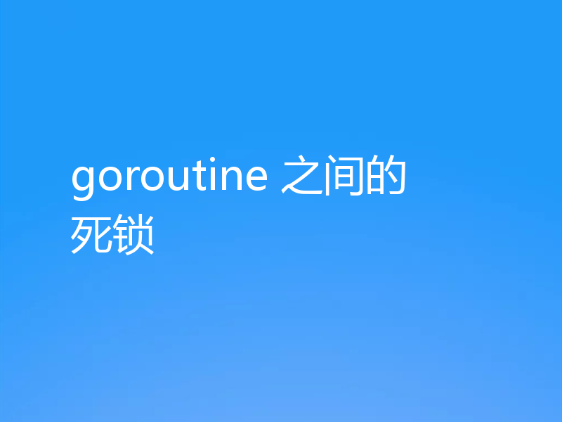 goroutine 之间的死锁