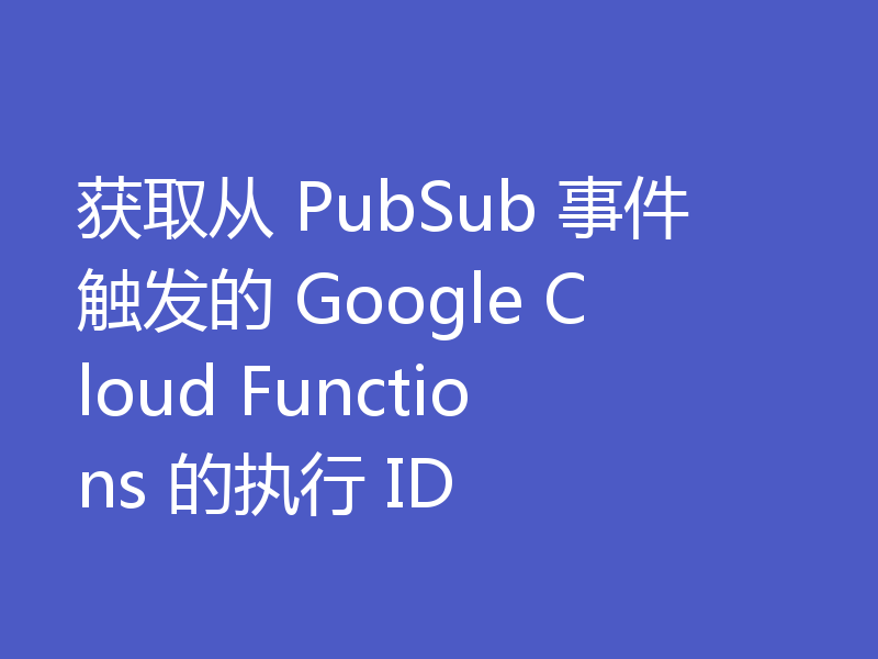 获取从 PubSub 事件触发的 Google Cloud Functions 的执行 ID