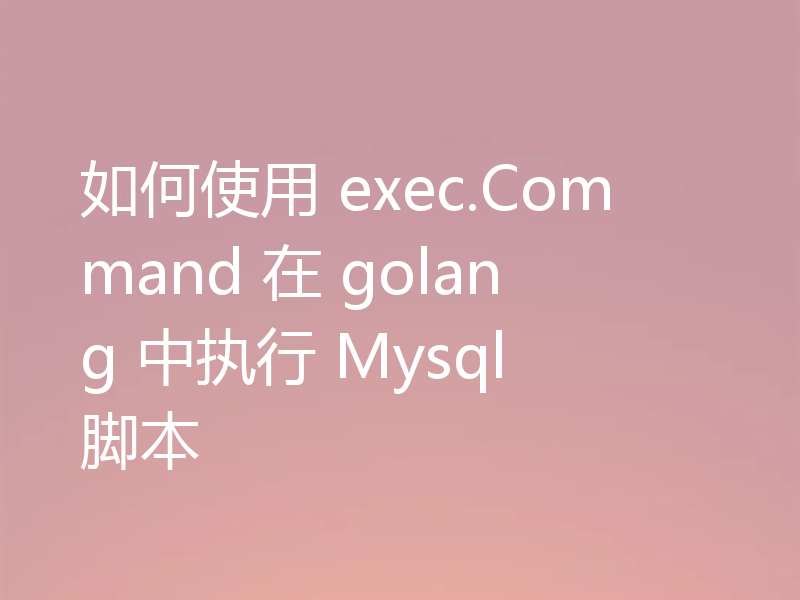 如何使用 exec.Command 在 golang 中执行 Mysql 脚本