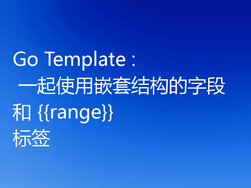 Go Template : 一起使用嵌套结构的字段和 {{range}} 标签