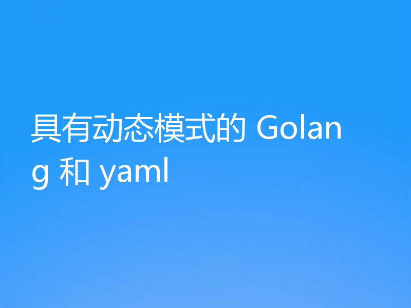 具有动态模式的 Golang 和 yaml